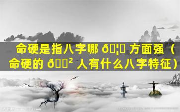 命硬是指八字哪 🦋 方面强（命硬的 🌲 人有什么八字特征）